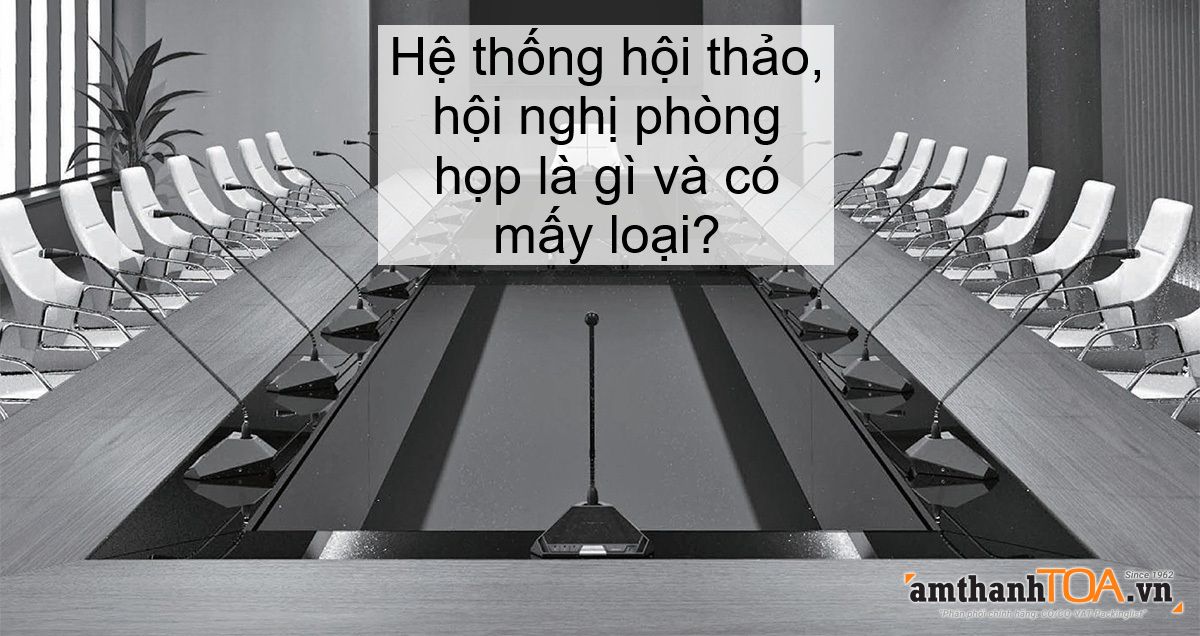 Hệ thống hội thảo, hội nghị phòng họp là gì và có mấy loại?